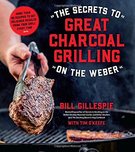 The Secrets to Great Charcoal Grilling on the Weber: More Than 60 Recipes to Get Delicious Resul ...