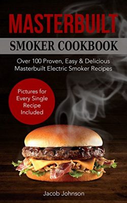 Masterbuilt Smoker Cookbook: Over 100 Proven, Easy & Delicious Masterbuilt Electric Smoker R ...