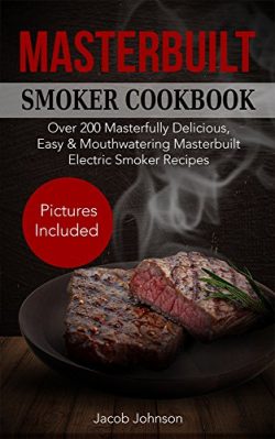 Masterbuilt Smoker Cookbook: Over 200 Masterfully Delicious, Easy & Mouthwatering Masterbuil ...