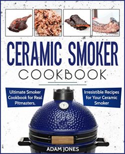 Ceramic Smoker Cookbook: Ultimate Smoker Cookbook for Real Pitmasters, Irresistible Recipes for  ...