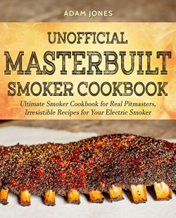 Unofficial Masterbuilt Smoker Cookbook: Ultimate Smoker Cookbook for Real Pitmasters, Irresistib ...