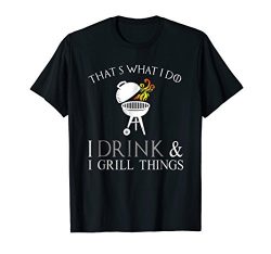 I Drink and Grill Things That’s What I Do Grilling BBQ Shirt