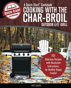 Cooking With The Char-Broil Outdoor Gas Grill, A Quick-Start Cookbook: 101 Delicious Grill Recip ...