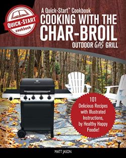 Cooking With The Char-Broil Outdoor Gas Grill, A Quick-Start Cookbook: 101 Delicious Grill Recip ...