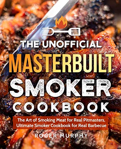 The Unofficial Masterbuilt Smoker Cookbook: The Art of Smoking Meat for Real Pitmasters, Ultimat ...
