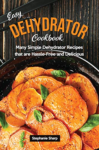 Easy Dehydrator Cookbook: Many Simple Dehydrator Recipes that are Hassle-Free and Delicious